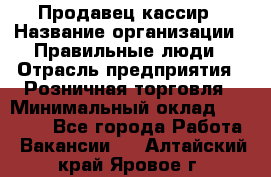 Продавец-кассир › Название организации ­ Правильные люди › Отрасль предприятия ­ Розничная торговля › Минимальный оклад ­ 29 000 - Все города Работа » Вакансии   . Алтайский край,Яровое г.